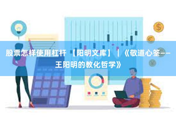 股票怎样使用杠杆 【阳明文库】｜《敬道心筌——王阳明的教化哲学》