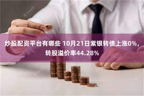 炒股配资平台有哪些 10月21日紫银转债上涨0%，转股溢价率44.28%