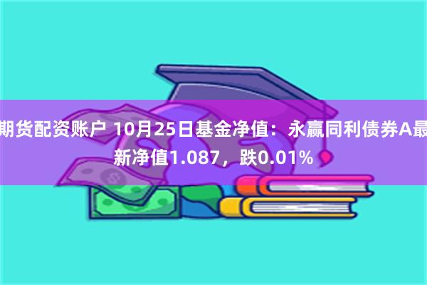 期货配资账户 10月25日基金净值：永赢同利债券A最新净值1.087，跌0.01%