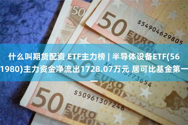 什么叫期货配资 ETF主力榜 | 半导体设备ETF(561980)主力资金净流出1728.07万元 居可比基金第一