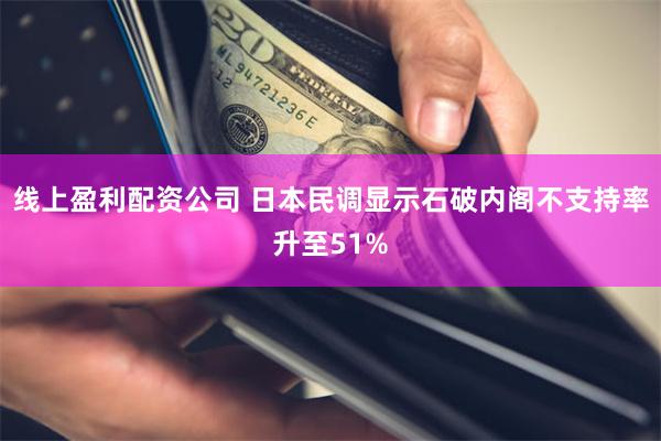 线上盈利配资公司 日本民调显示石破内阁不支持率升至51%