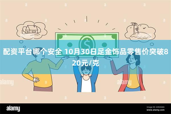 配资平台哪个安全 10月30日足金饰品零售价突破820元/克