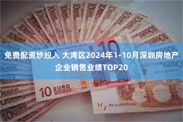 免费配资炒股入 大湾区2024年1-10月深圳房地产企业销售业绩TOP20