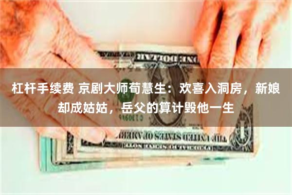 杠杆手续费 京剧大师荀慧生：欢喜入洞房，新娘却成姑姑，岳父的算计毁他一生