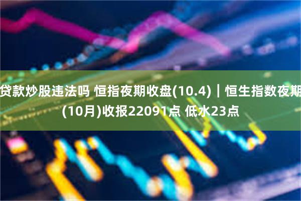 贷款炒股违法吗 恒指夜期收盘(10.4)︱恒生指数夜期(10月)收报22091点 低水23点