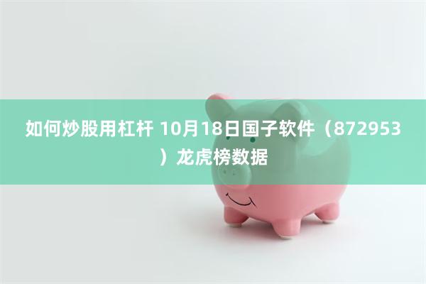 如何炒股用杠杆 10月18日国子软件（872953）龙虎榜数据