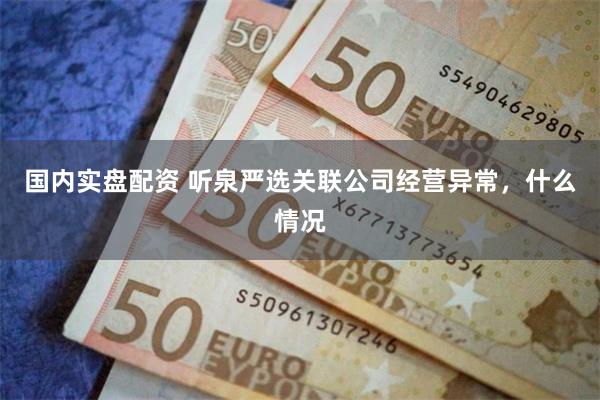 国内实盘配资 听泉严选关联公司经营异常，什么情况