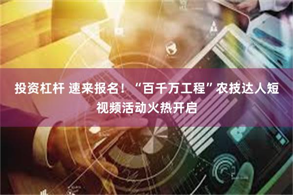 投资杠杆 速来报名！“百千万工程”农技达人短视频活动火热开启