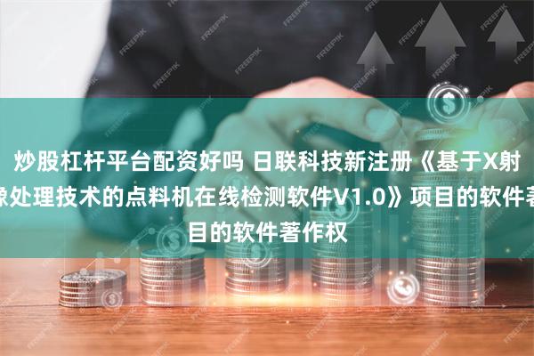 炒股杠杆平台配资好吗 日联科技新注册《基于X射线图像处理技术的点料机在线检测软件V1.0》项目的软件著作权