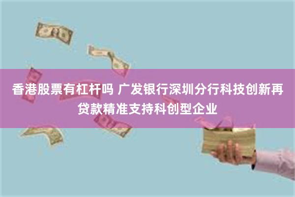 香港股票有杠杆吗 广发银行深圳分行科技创新再贷款精准支持科创型企业