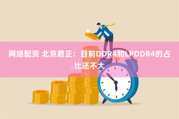 网络配资 北京君正：目前DDR4和LPDDR4的占比还不大