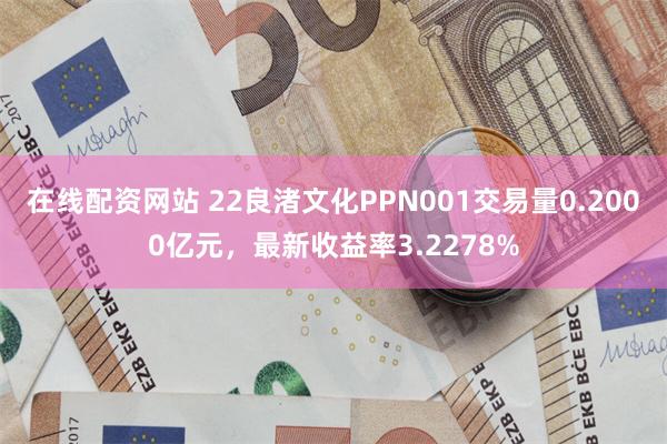 在线配资网站 22良渚文化PPN001交易量0.2000亿元，最新收益率3.2278%