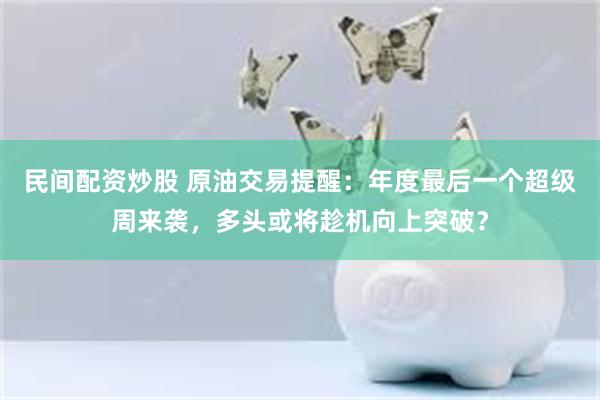 民间配资炒股 原油交易提醒：年度最后一个超级周来袭，多头或将趁机向上突破？