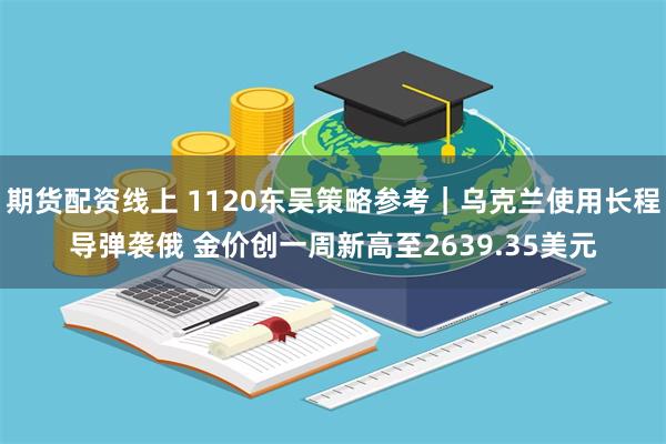 期货配资线上 1120东吴策略参考｜乌克兰使用长程导弹袭俄 金价创一周新高至2639.35美元