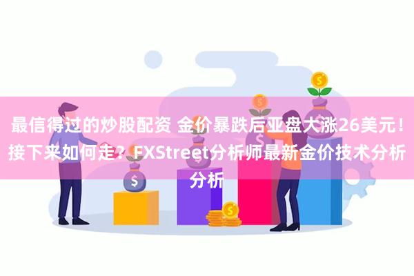 最信得过的炒股配资 金价暴跌后亚盘大涨26美元！接下来如何走？FXStreet分析师最新金价技术分析