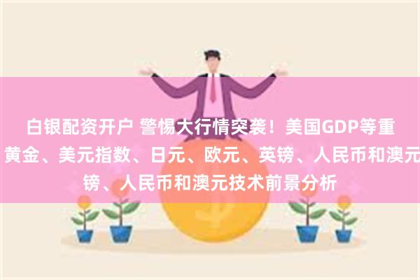 白银配资开户 警惕大行情突袭！美国GDP等重量级数据驾到 黄金、美元指数、日元、欧元、英镑、人民币和澳元技术前景分析