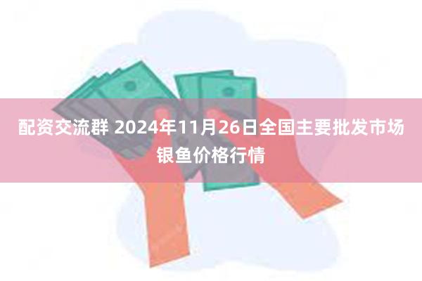 配资交流群 2024年11月26日全国主要批发市场银鱼价格行情