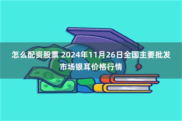 怎么配资股票 2024年11月26日全国主要批发市场银耳价格行情