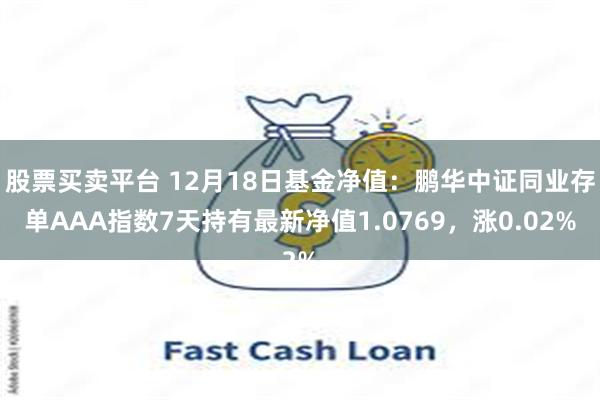 股票买卖平台 12月18日基金净值：鹏华中证同业存单AAA指数7天持有最新净值1.0769，涨0.02%