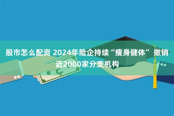 股市怎么配资 2024年险企持续“瘦身健体” 撤销近2000家分支机构