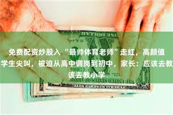 免费配资炒股入 “最帅体育老师”走红，高颜值引发学生尖叫，被迫从高中调岗到初中，家长：应该去教小学