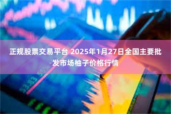 正规股票交易平台 2025年1月27日全国主要批发市场柚子价格行情