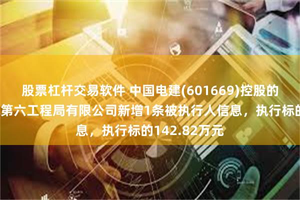 股票杠杆交易软件 中国电建(601669)控股的中国水利水电第六工程局有限公司新增1条被执行人信息，执行标的142.82万元