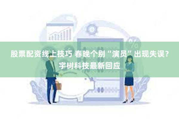 股票配资线上技巧 春晚个别“演员”出现失误？宇树科技最新回应