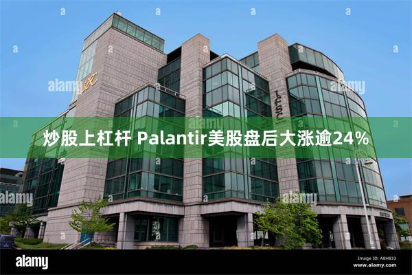 炒股上杠杆 Palantir美股盘后大涨逾24%