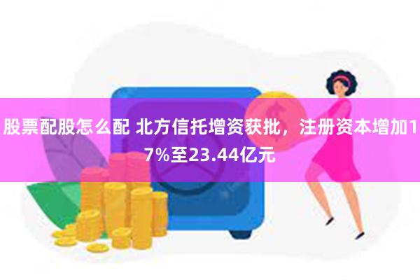 股票配股怎么配 北方信托增资获批，注册资本增加17%至23.44亿元