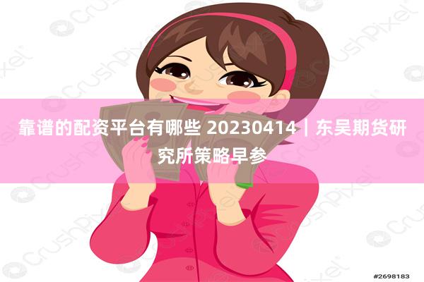 靠谱的配资平台有哪些 20230414｜东吴期货研究所策略早参