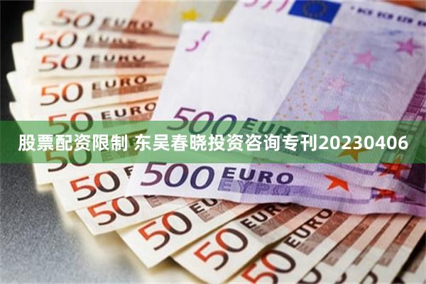 股票配资限制 东吴春晓投资咨询专刊20230406