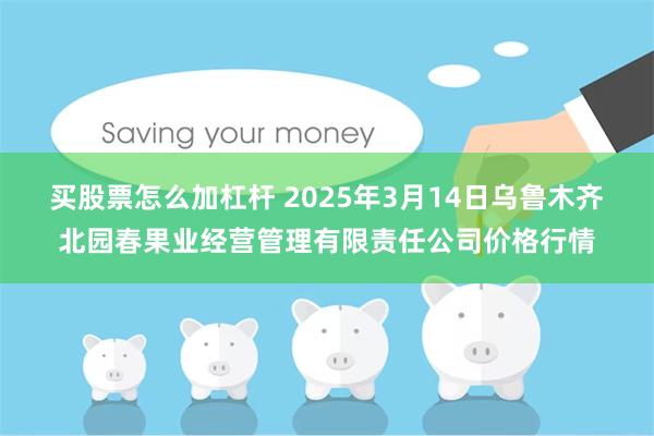 买股票怎么加杠杆 2025年3月14日乌鲁木齐北园春果业经营管理有限责任公司价格行情