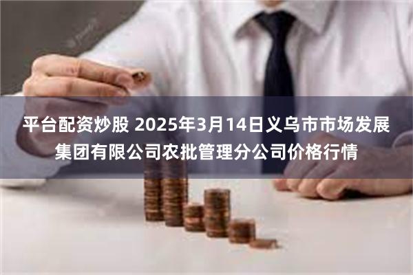 平台配资炒股 2025年3月14日义乌市市场发展集团有限公司农批管理分公司价格行情